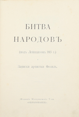[Фридерих Р.]. Битва народов (под Лейпцигом 1813 г.) и Записки артистки Фюзиль. М.: Изд. мос. т-ва «Образование», [1912].